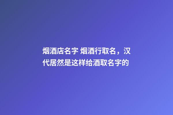烟酒店名字 烟酒行取名，汉代居然是这样给酒取名字的-第1张-观点-玄机派